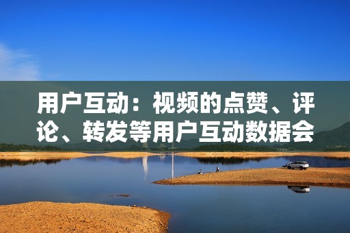 用户互动:视频的点赞、评论、转发等用户互动数据会影响推荐,互动量高的视频更容易获得推荐。