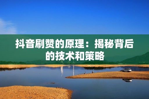 抖音刷赞的原理:揭秘背后的技术和策略 抖音刷赞的原理:揭秘背后的技术和策略