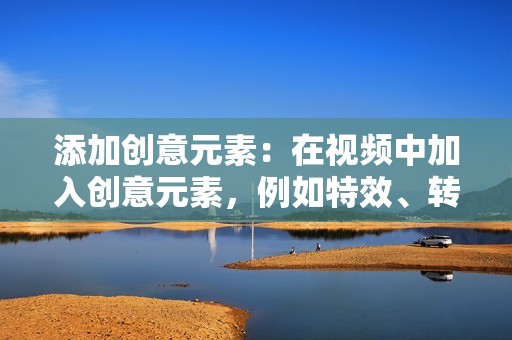 添加创意元素:在视频中加入创意元素,例如特效、转场、字幕等,可以增强视频的可看性和互动性。 添加创意元素:在视频中加入创意元素,例如特效、转场、字幕等,可以增强视频的可看性和互动性。