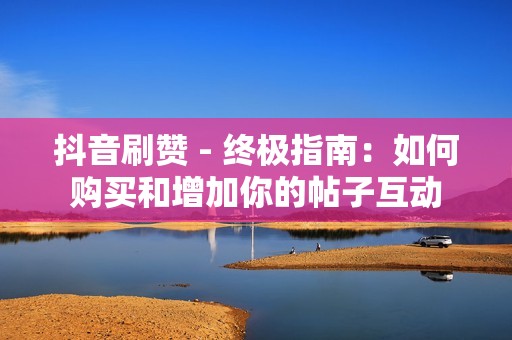 抖音刷赞 - 终极指南：如何购买和增加你的帖子互动