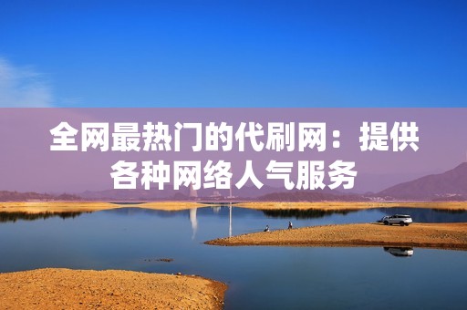 全网最热门的代刷网:提供各种网络人气服务 全网最热门的代刷网:提供各种网络人气服务