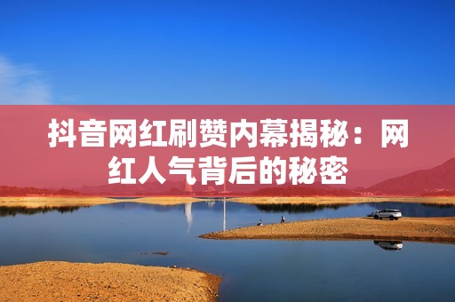 抖音网红刷赞内幕揭秘：网红人气背后的秘密