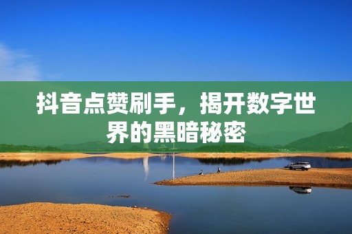 抖音点赞刷手，揭开数字世界的黑暗秘密