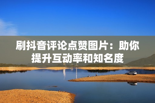 刷抖音评论点赞图片:助你提升互动率和知名度 刷抖音评论点赞图片:助你提升互动率和知名度