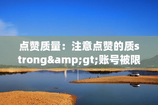 点赞质量：注意点赞的质strong>账号被限流：如果刷赞行为被抖音官方检测到，可能会导致账号被限流，影响视频的曝光量。