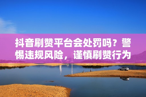 抖音刷赞平台会处罚吗？警惕违规风险，谨慎刷赞行为！
