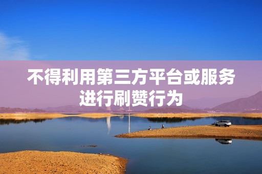 不得利用第三方平台或服务进行刷赞行为 不得利用第三方平台或服务进行刷赞行为