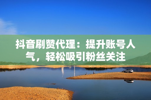 抖音刷赞代理：提升账号人气，轻松吸引粉丝关注