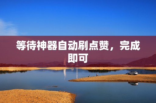 等待神器自动刷点赞,完成即可 等待神器自动刷点赞,完成即可