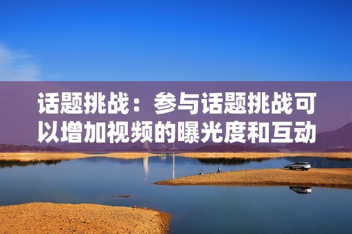 话题挑战:参与话题挑战可以增加视频的曝光度和互动 话题挑战:参与话题挑战可以增加视频的曝光度和互动