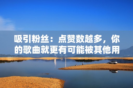 吸引粉丝:点赞数越多,你的歌曲就更有可能被其他用户发现和欣赏,从而吸引更多的粉丝关注你。
