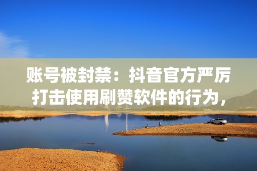 账号被封禁：抖音官方严厉打击使用刷赞软件的行为，一旦被发现，账号很可能被封禁，导致用户>