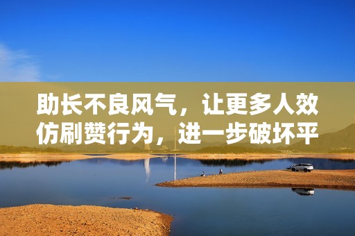 助长不良风气,让更多人效仿刷赞行为,进一步破坏平台生态 助长不良风气,让更多人效仿刷赞行为,进一步破坏平台生态