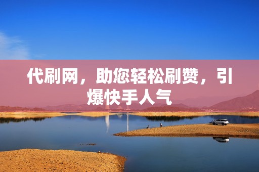 代刷网,助您轻松刷赞,引爆快手人气 代刷网,助您轻松刷赞,引爆快手人气