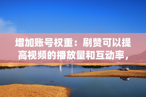 增加账号权重：刷赞可以提高视频的播放量和互动率，从而提升账号的权重，获得平台更多的流量倾斜.com>客服微信：xiaodouyin666 客服QQ：123456789