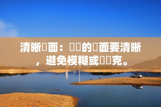 清晰畫面:視頻的畫面要清晰,避免模糊或馬賽克。 清晰畫面:視頻的畫面要清晰,避免模糊或馬賽克。