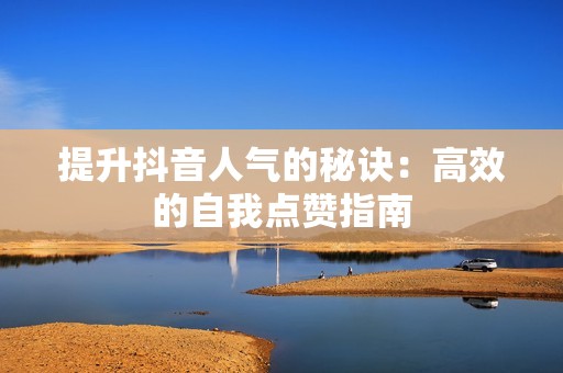 提升抖音人气的秘诀：高效的自我点赞指南