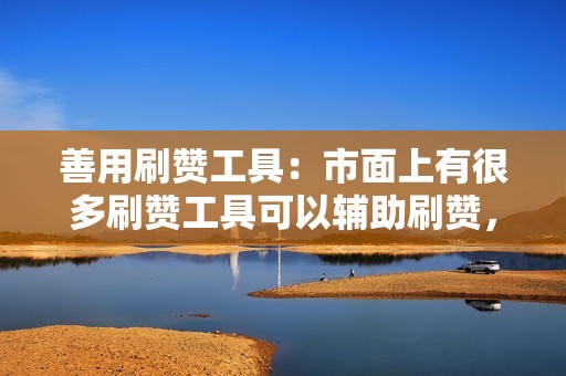 善用刷赞工具:市面上有很多刷赞工具可以辅助刷赞,这些工具可以自动点赞、评论、关注等,大大提高刷赞效率。
