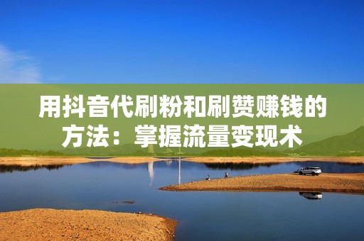 用抖音代刷粉和刷赞赚钱的方法:掌握流量变现术 用抖音代刷粉和刷赞赚钱的方法:掌握流量变现术