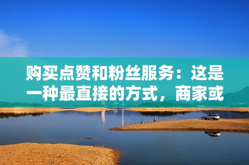购买点赞和粉丝服务:这是一种最直接的方式,商家或个人通过花钱购买第三方平台提供的点赞或粉丝,然后这些点赞和粉丝会被添加到账号中。 购买点赞和粉丝服务:这是一种最直接的方式,商家或个人通过花钱购买第三方平台提供的点赞或粉丝,然后这些点赞和粉丝会被添加到账号中。