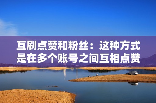互刷点赞和粉丝:这种方式是在多个账号之间互相点赞和关注,从而达到刷赞刷粉的目的。 互刷点赞和粉丝:这种方式是在多个账号之间互相点赞和关注,从而达到刷赞刷粉的目的。