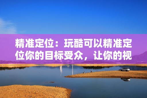 精准定位：玩酷可以精准定位你的目标受众，让你的视频获得最大的曝光度。