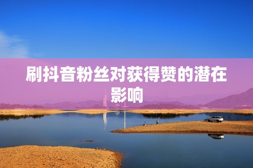刷抖音粉丝对获得赞的潜在影响 刷抖音粉丝对获得赞的潜在影响