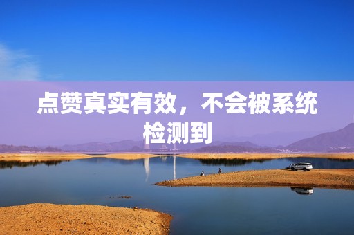 点赞真实有效,不会被系统检测到 点赞真实有效,不会被系统检测到