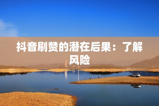 抖音刷赞的潜在后果:了解风险 抖音刷赞的潜在后果:了解风险
