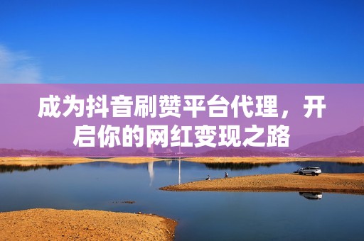成为抖音刷赞平台代理,开启你的网红变现之路 成为抖音刷赞平台代理,开启你的网红变现之路