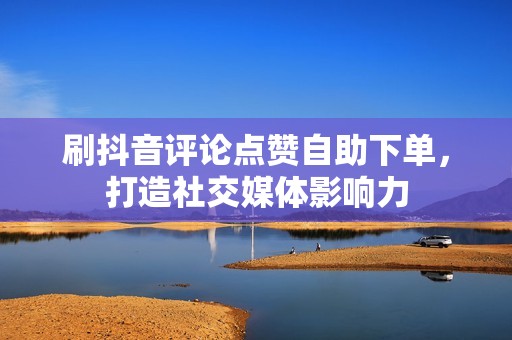 刷抖音评论点赞自助下单，打造社交媒体影响力
