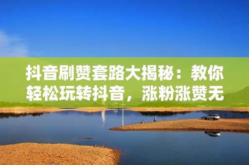 抖音刷赞套路大揭秘：教你轻松玩转抖音，涨粉涨赞无压力