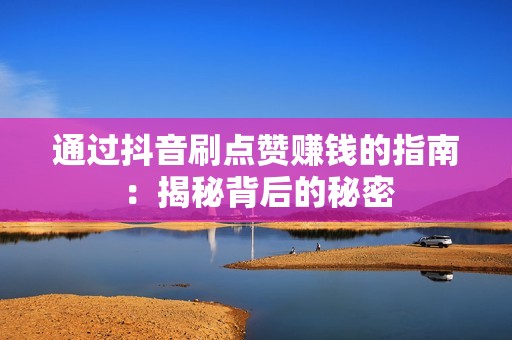 通过抖音刷点赞赚钱的指南:揭秘背后的秘密 通过抖音刷点赞赚钱的指南:揭秘背后的秘密