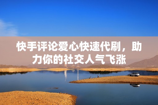 快手评论爱心快速代刷，助力你的社交人气飞涨