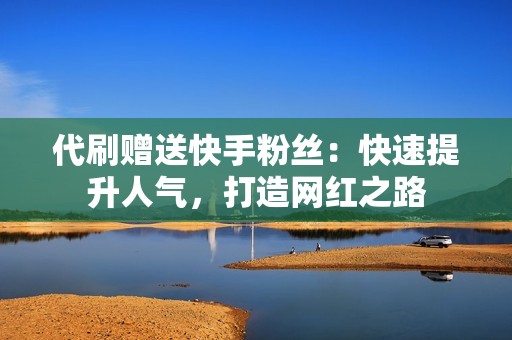 代刷赠送快手粉丝:快速提升人气,打造网红之路