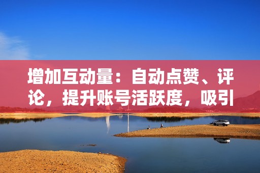 增加互动量:自动点赞、评论,提升账号活跃度,吸引更多真实用户关注。
