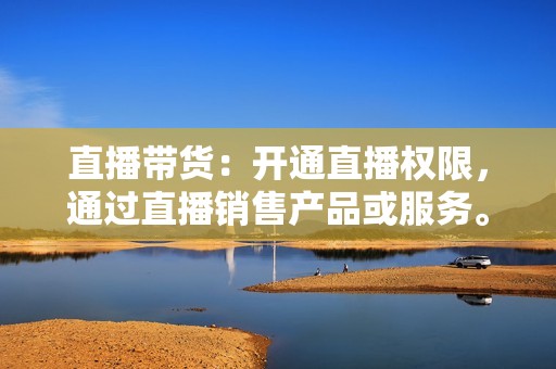 直播带货：开通直播权限，通过直播销售产品或服务。