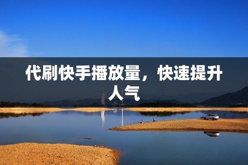 代刷快手播放量,快速提升人气