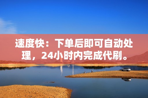 速度快：下单后即可自动处理，24小时内完成代刷。