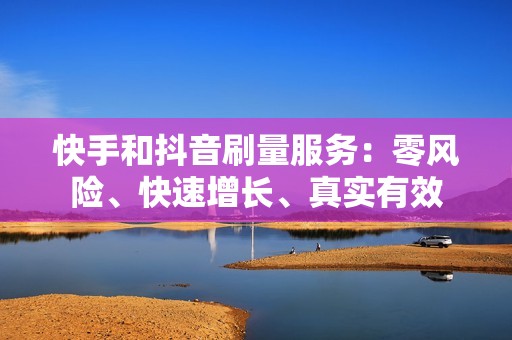 快手和抖音刷量服务：零风险、快速增长、真实有效