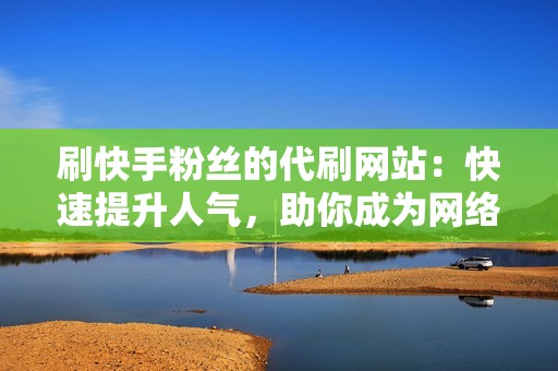 刷快手粉丝的代刷网站:快速提升人气,助你成为网络红人