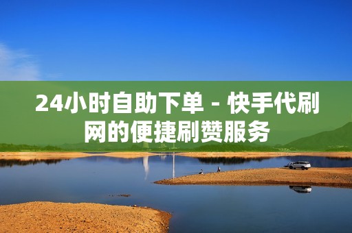 24小时自助下单 - 快手代刷网的便捷刷赞服务 24小时自助下单 - 快手代刷网的便捷刷赞服务