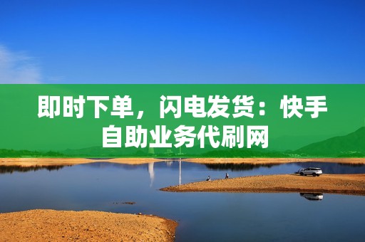 即时下单,闪电发货:快手自助业务代刷网 即时下单,闪电发货:快手自助业务代刷网