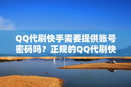 QQ代刷快手需要提供账号密码吗？正规的QQ代刷快手服务商不需要提供账号密码，只需要提供目标账号的链接或ID即可。