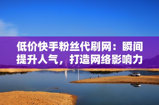 低价快手粉丝代刷网：瞬间提升人气，打造网络影响力