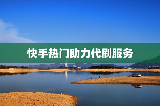 快手热门助力代刷服务