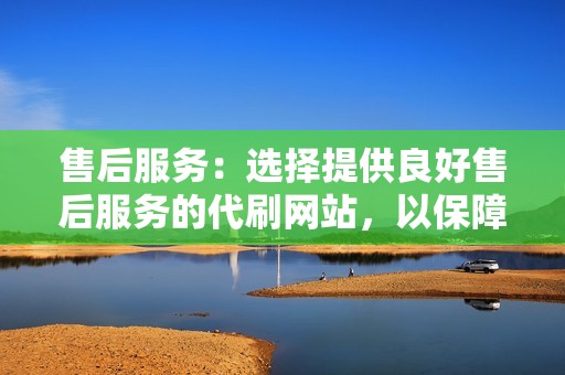 售后服务:选择提供良好售后服务的代刷网站,以保障你的权益。 售后服务:选择提供良好售后服务的代刷网站,以保障你的权益。