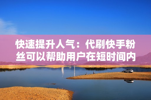 快速提升人气:代刷快手粉丝可以帮助用户在短时间内获得大量粉丝,从而迅速提升人气,吸引更多用户关注。