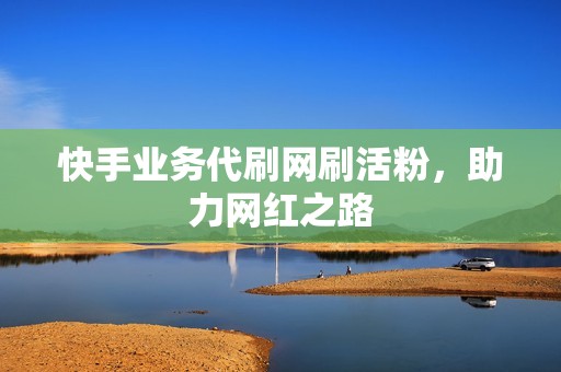 快手业务代刷网刷活粉，助力网红之路