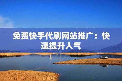 免费快手代刷网站推广:快速提升人气